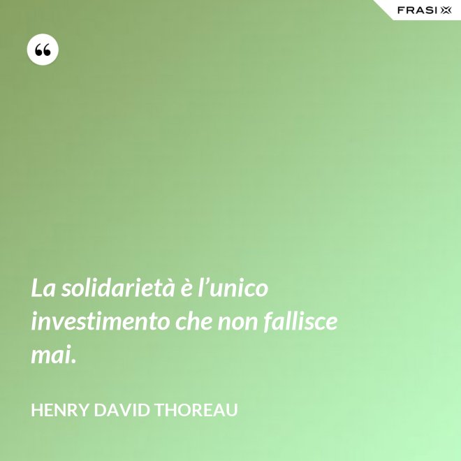 La solidarietà è l’unico investimento che non fallisce mai. - Henry David Thoreau