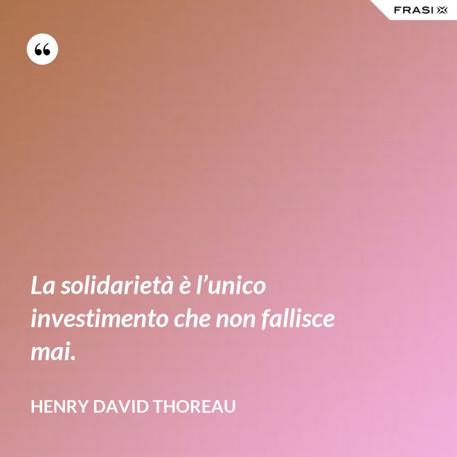 La solidarietà è l’unico investimento che non fallisce mai. - Henry David Thoreau