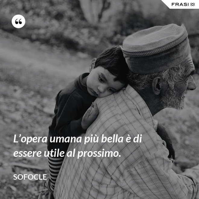 L’opera umana più bella è di essere utile al prossimo. - SOFOCLE