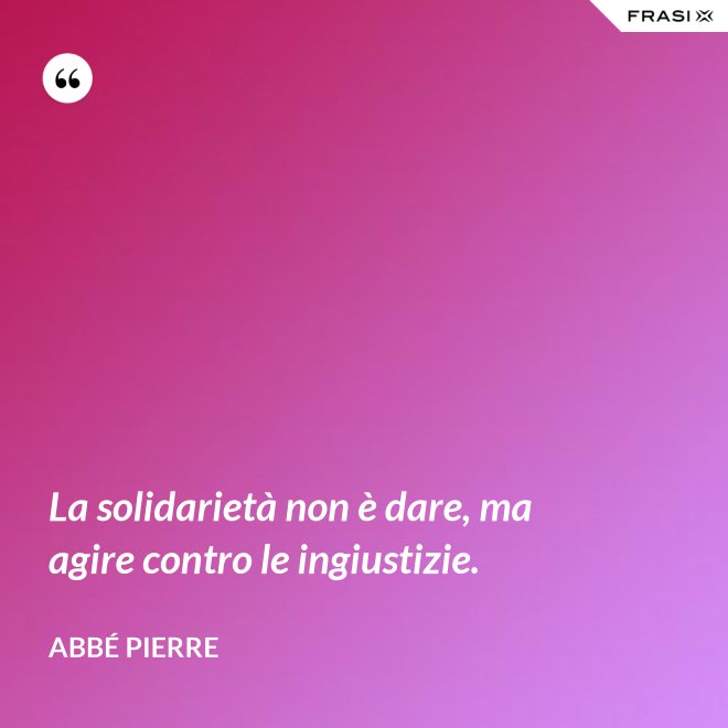 La solidarietà non è dare, ma agire contro le ingiustizie. - Abbé Pierre