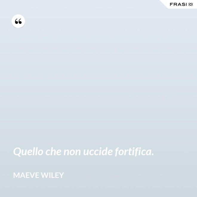 Quello che non uccide fortifica. - Maeve Wiley
