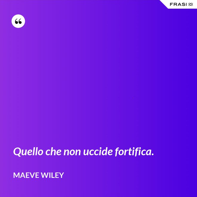 Quello che non uccide fortifica. - Maeve Wiley