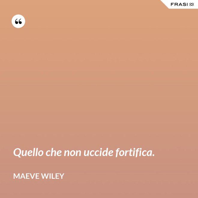 Quello che non uccide fortifica. - Maeve Wiley
