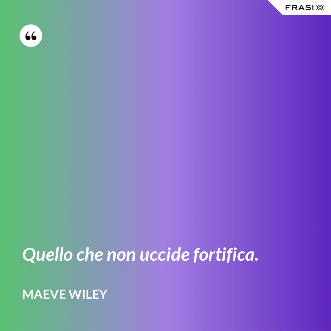 Quello che non uccide fortifica. - Maeve Wiley