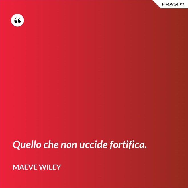 Quello che non uccide fortifica. - Maeve Wiley
