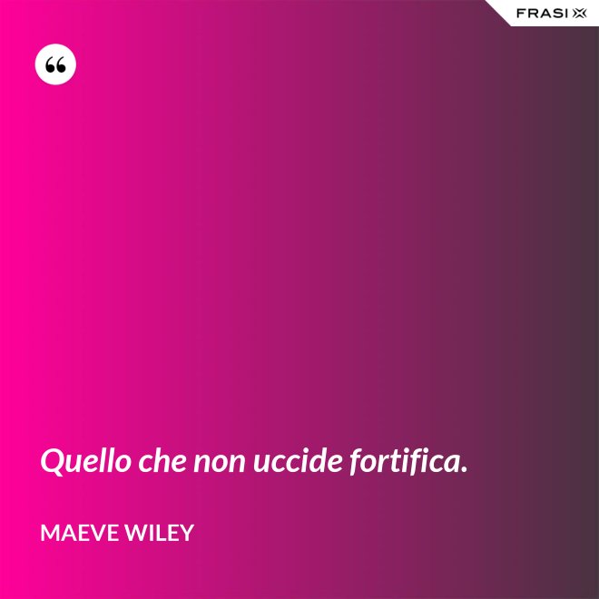 Quello che non uccide fortifica. - Maeve Wiley