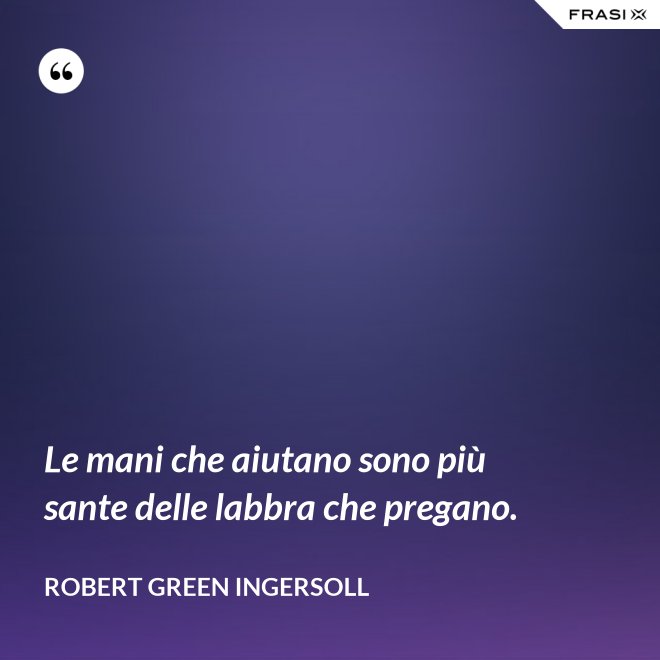 Le mani che aiutano sono più sante delle labbra che pregano. - Robert Green Ingersoll