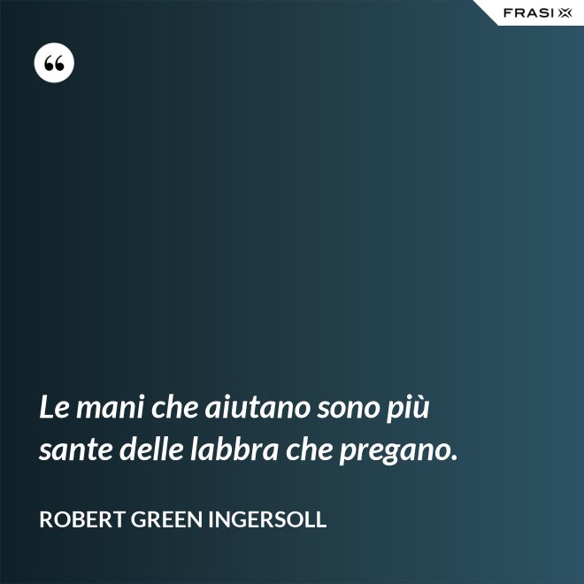 Le mani che aiutano sono più sante delle labbra che pregano. - Robert Green Ingersoll