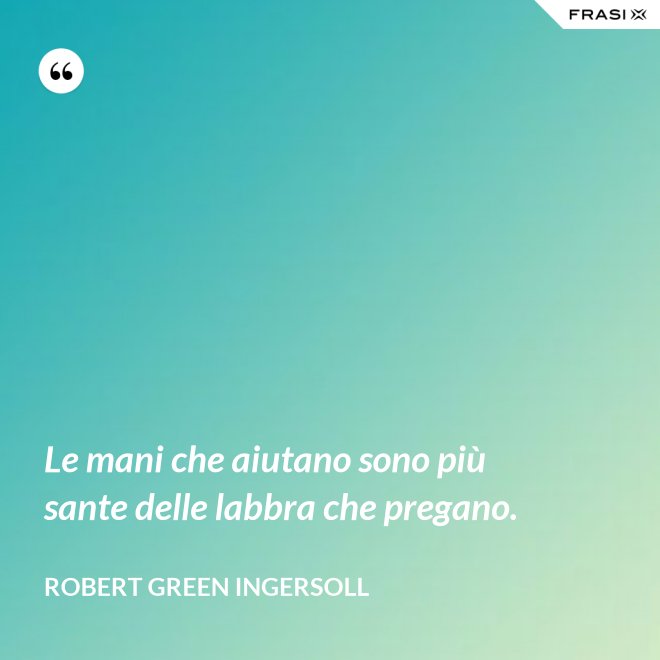 Le mani che aiutano sono più sante delle labbra che pregano. - Robert Green Ingersoll