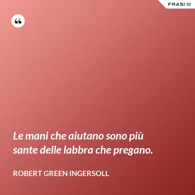 Le mani che aiutano sono più sante delle labbra che pregano. - Robert Green Ingersoll