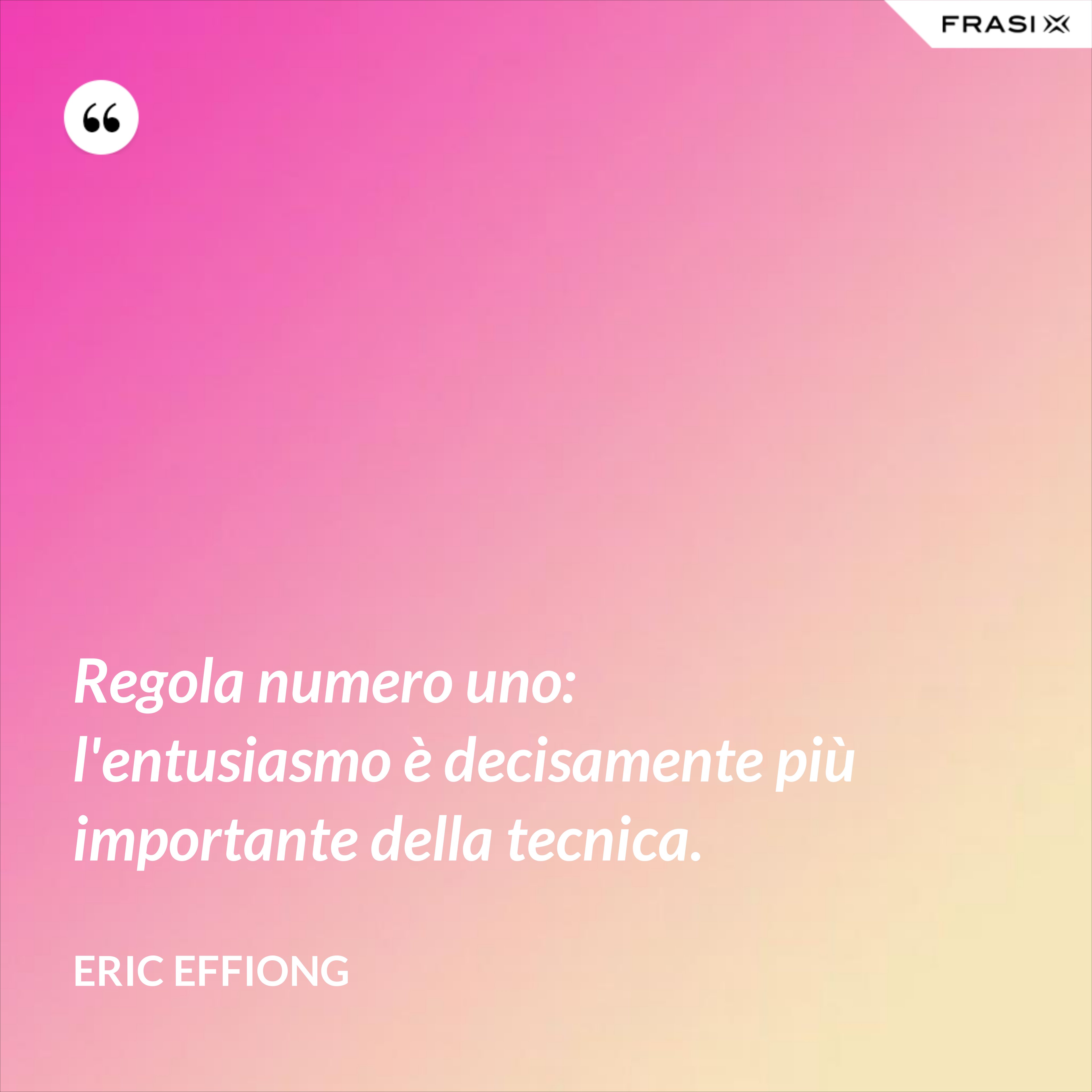 Regola numero uno: l'entusiasmo è decisamente più importante della tecnica. - Eric Effiong