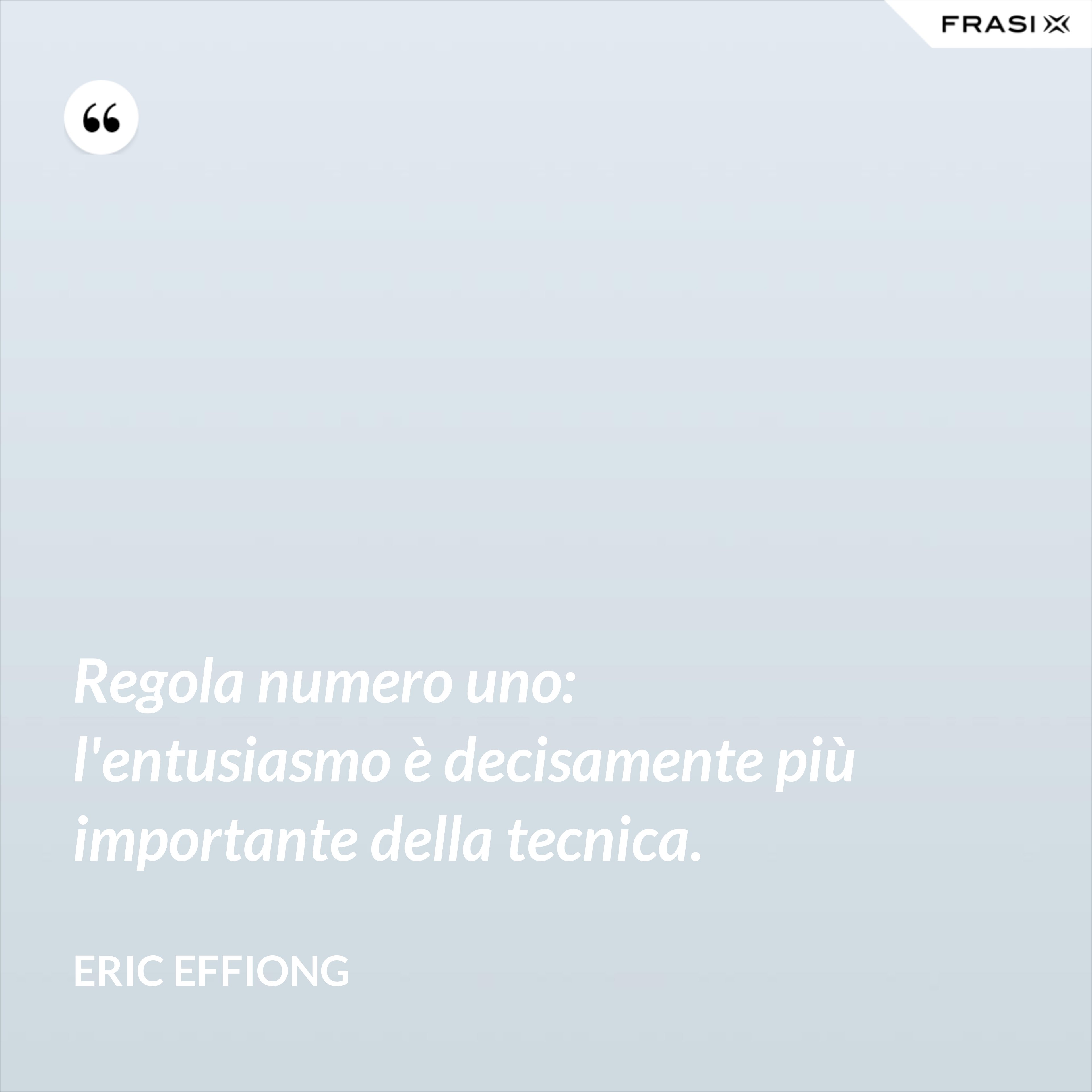 Regola numero uno: l'entusiasmo è decisamente più importante della tecnica. - Eric Effiong