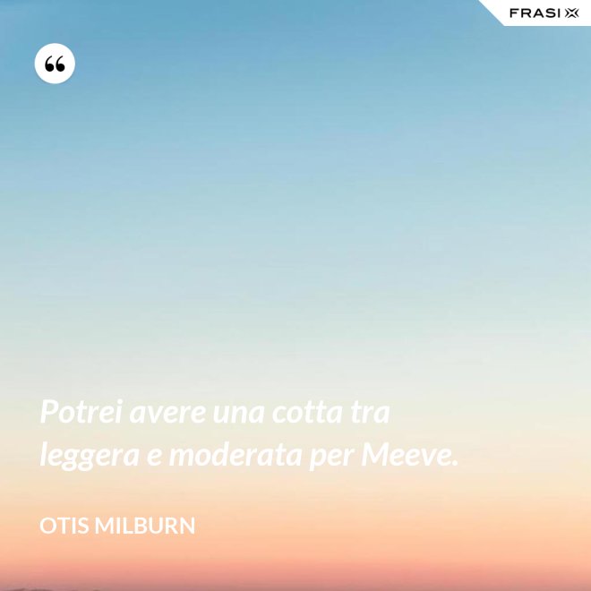 Potrei avere una cotta tra leggera e moderata per Meeve. - Otis Milburn
