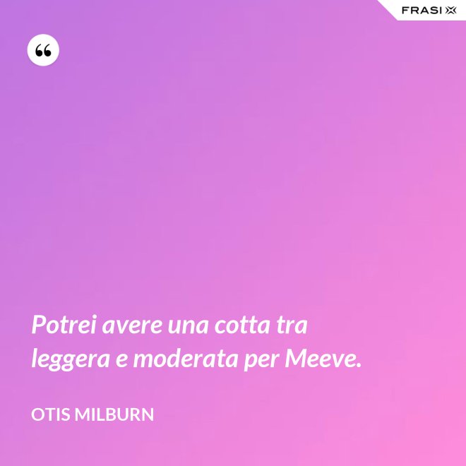 Potrei avere una cotta tra leggera e moderata per Meeve. - Otis Milburn