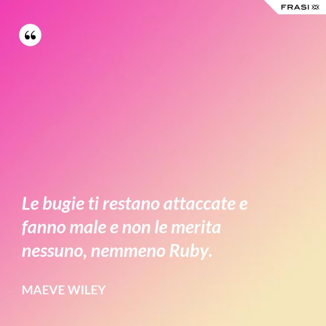 Le bugie ti restano attaccate e fanno male e non le merita nessuno, nemmeno Ruby. - Maeve Wiley