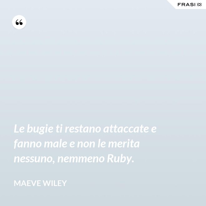 Le bugie ti restano attaccate e fanno male e non le merita nessuno, nemmeno Ruby. - Maeve Wiley