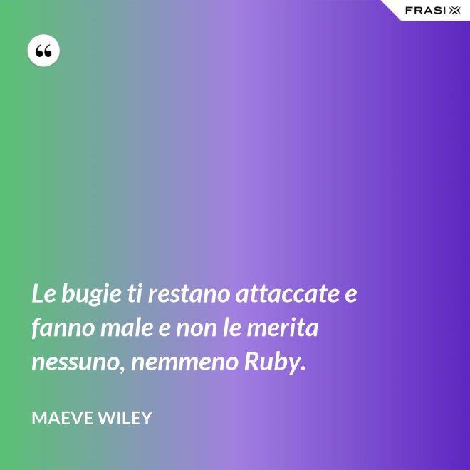 Le bugie ti restano attaccate e fanno male e non le merita nessuno, nemmeno Ruby. - Maeve Wiley
