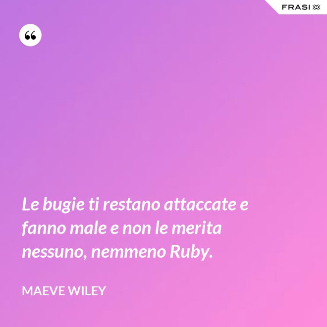 Le bugie ti restano attaccate e fanno male e non le merita nessuno, nemmeno Ruby. - Maeve Wiley