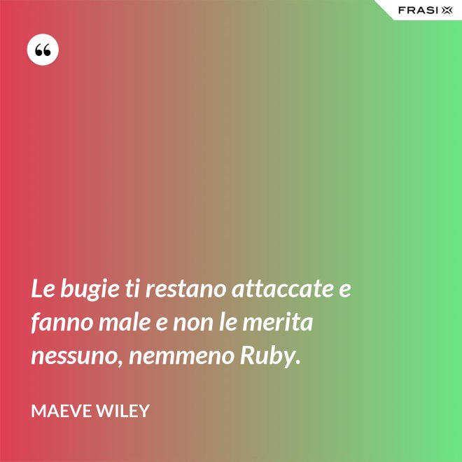 Le bugie ti restano attaccate e fanno male e non le merita nessuno, nemmeno Ruby. - Maeve Wiley