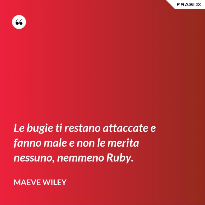 Le bugie ti restano attaccate e fanno male e non le merita nessuno, nemmeno Ruby. - Maeve Wiley