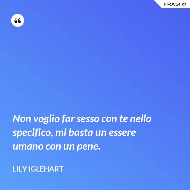 Non voglio far sesso con te nello specifico, mi basta un essere umano con un pene. - Lily Iglehart