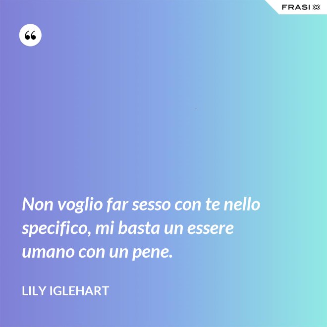Non voglio far sesso con te nello specifico, mi basta un essere umano con un pene. - Lily Iglehart