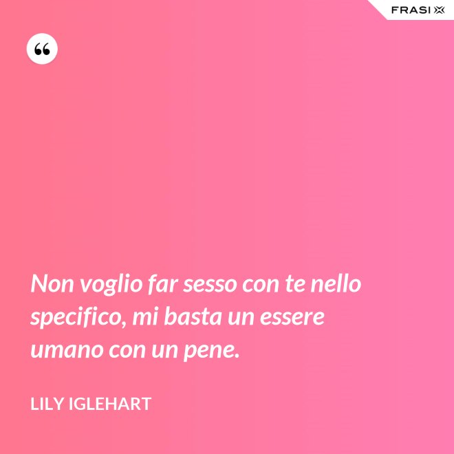 Non voglio far sesso con te nello specifico, mi basta un essere umano con un pene. - Lily Iglehart