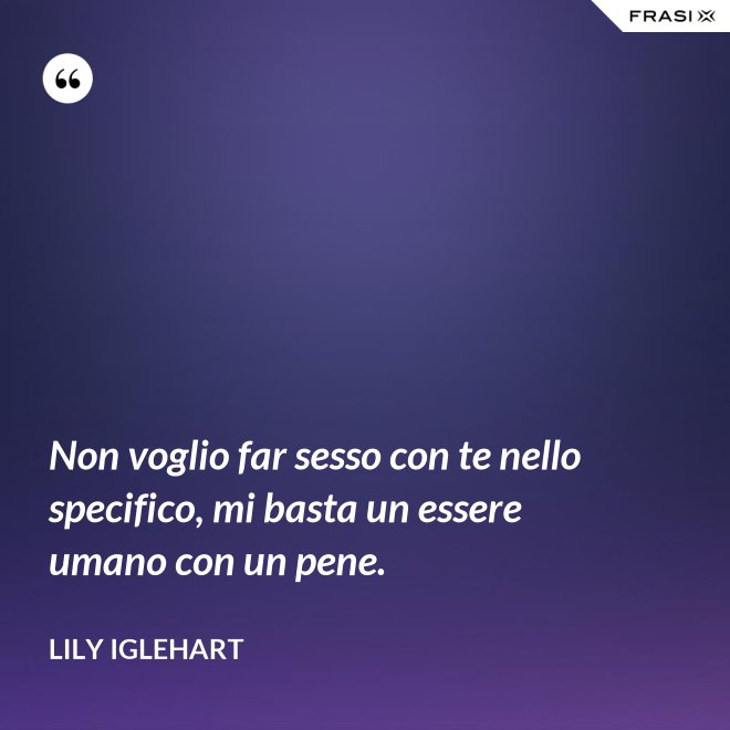 Non voglio far sesso con te nello specifico, mi basta un essere umano con un pene. - Lily Iglehart