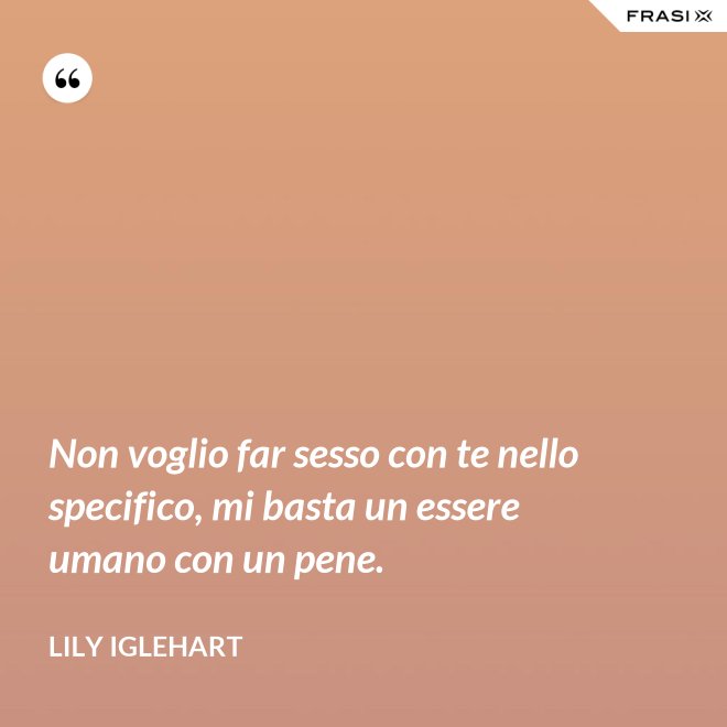 Non voglio far sesso con te nello specifico, mi basta un essere umano con un pene. - Lily Iglehart