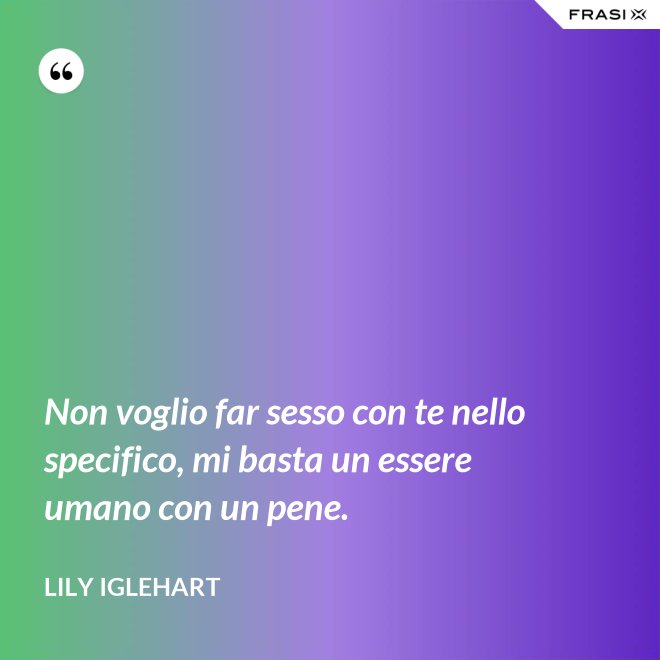 Non voglio far sesso con te nello specifico, mi basta un essere umano con un pene. - Lily Iglehart