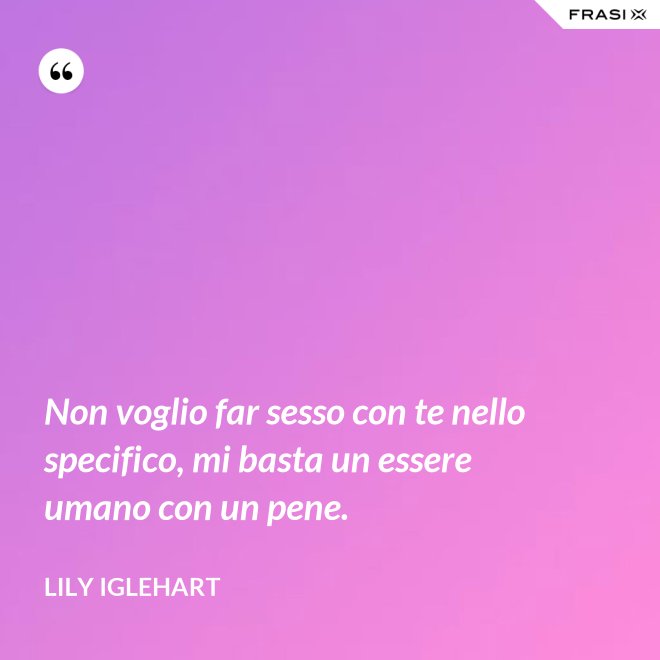 Non voglio far sesso con te nello specifico, mi basta un essere umano con un pene. - Lily Iglehart