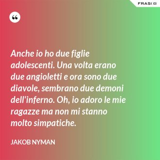 Anche io ho due figlie adolescenti. Una volta erano due angioletti e ora sono due diavole, sembrano due demoni dell'inferno. Oh, io adoro le mie ragazze ma non mi stanno molto simpatiche. - Jakob Nyman