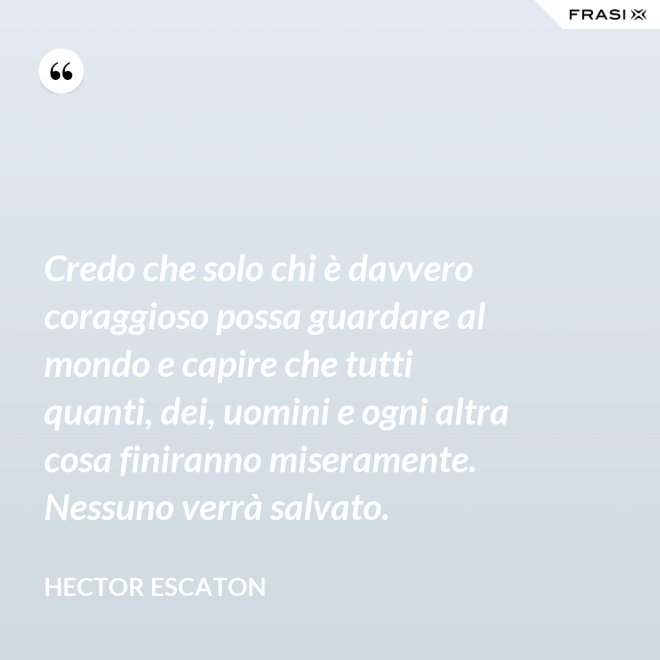 Credo che solo chi è davvero coraggioso possa guardare al mondo e capire che tutti quanti, dei, uomini e ogni altra cosa finiranno miseramente. Nessuno verrà salvato. - Hector Escaton