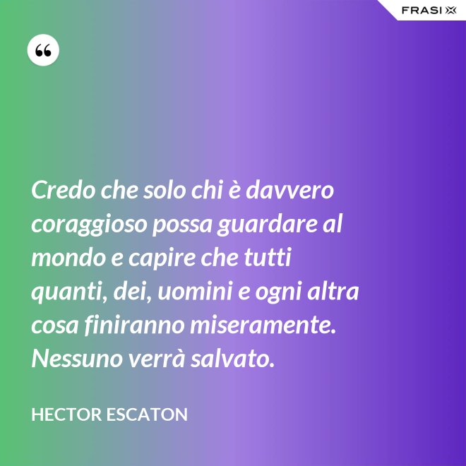 Credo che solo chi è davvero coraggioso possa guardare al mondo e capire che tutti quanti, dei, uomini e ogni altra cosa finiranno miseramente. Nessuno verrà salvato. - Hector Escaton