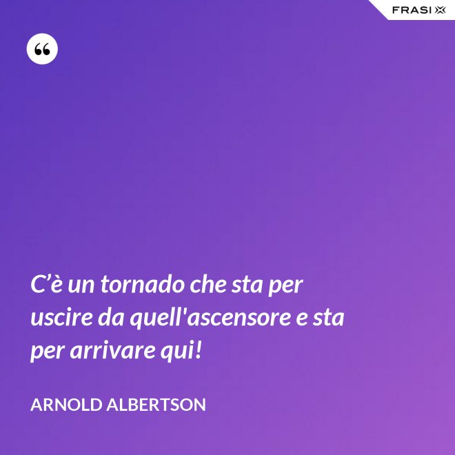 C’è un tornado che sta per uscire da quell'ascensore e sta per arrivare qui! - Arnold Albertson