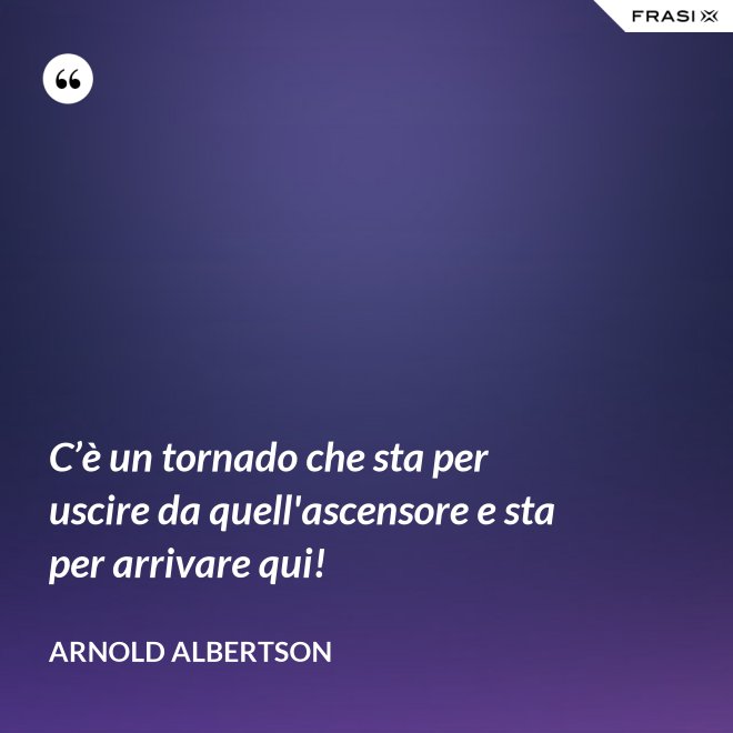 C’è un tornado che sta per uscire da quell'ascensore e sta per arrivare qui! - Arnold Albertson
