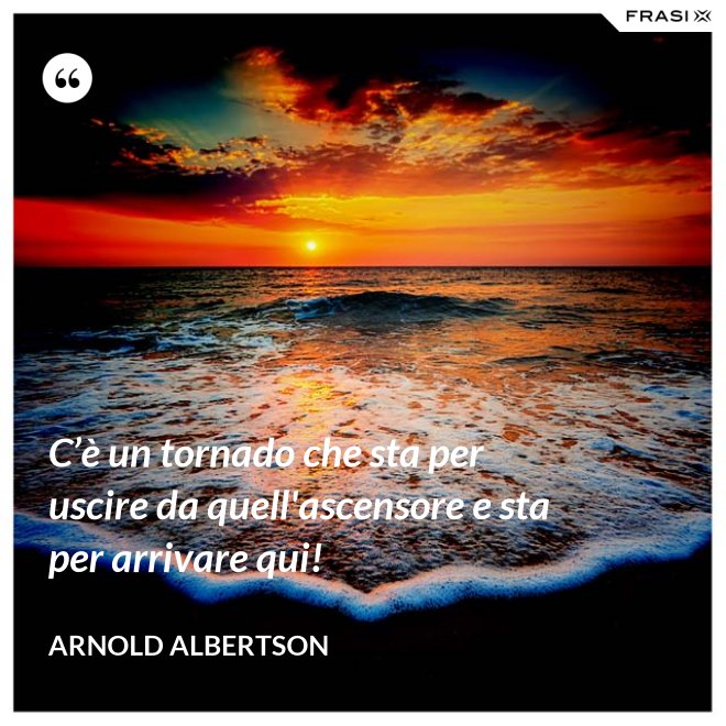 C’è un tornado che sta per uscire da quell'ascensore e sta per arrivare qui! - Arnold Albertson
