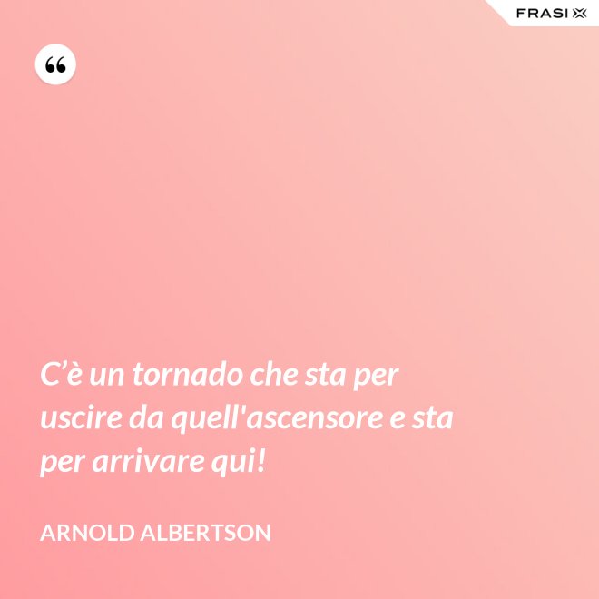 C’è un tornado che sta per uscire da quell'ascensore e sta per arrivare qui! - Arnold Albertson