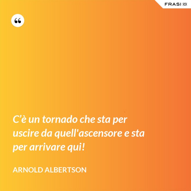 C’è un tornado che sta per uscire da quell'ascensore e sta per arrivare qui! - Arnold Albertson