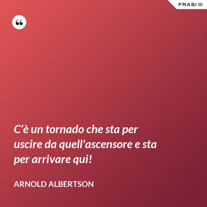 C’è un tornado che sta per uscire da quell'ascensore e sta per arrivare qui! - Arnold Albertson
