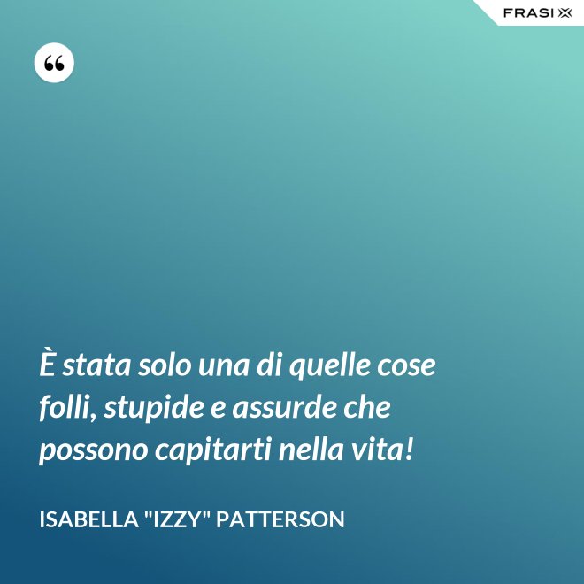 È stata solo una di quelle cose folli, stupide e assurde che possono capitarti nella vita! - Isabella "Izzy" Patterson