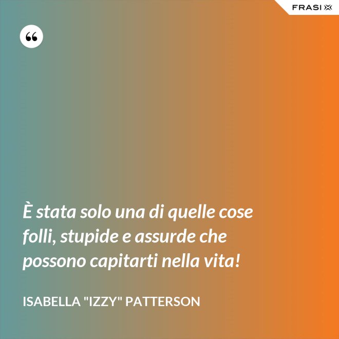È stata solo una di quelle cose folli, stupide e assurde che possono capitarti nella vita! - Isabella "Izzy" Patterson