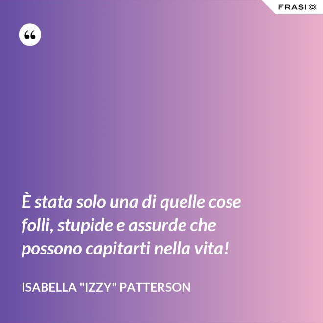 È stata solo una di quelle cose folli, stupide e assurde che possono capitarti nella vita! - Isabella "Izzy" Patterson