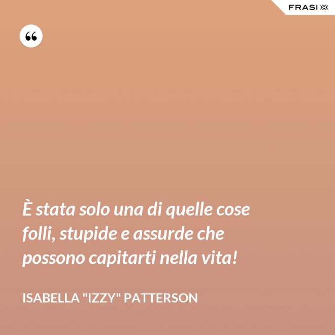 È stata solo una di quelle cose folli, stupide e assurde che possono capitarti nella vita! - Isabella "Izzy" Patterson