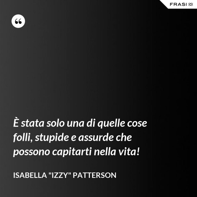 È stata solo una di quelle cose folli, stupide e assurde che possono capitarti nella vita! - Isabella "Izzy" Patterson