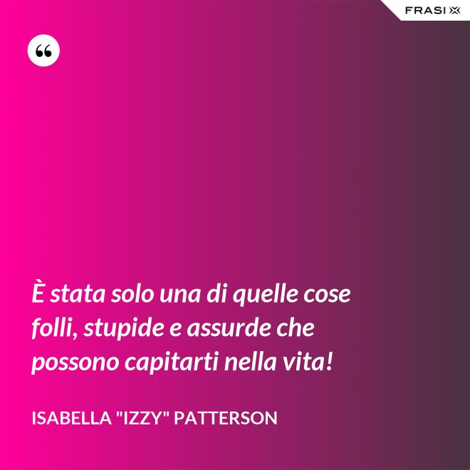È stata solo una di quelle cose folli, stupide e assurde che possono capitarti nella vita! - Isabella "Izzy" Patterson