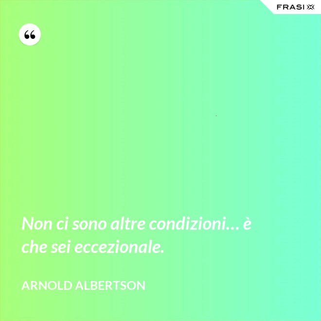 Non ci sono altre condizioni… è che sei eccezionale. - Arnold Albertson