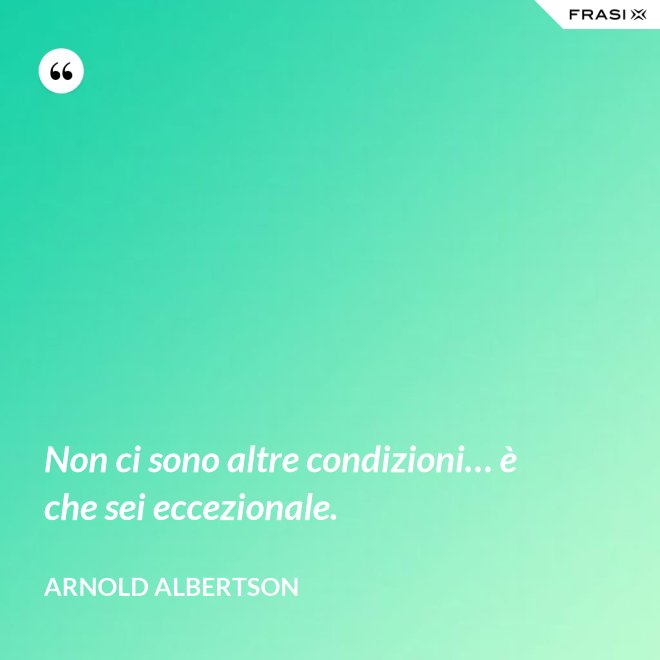 Non ci sono altre condizioni… è che sei eccezionale. - Arnold Albertson