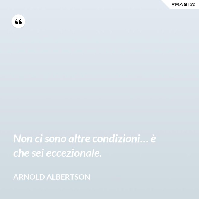 Non ci sono altre condizioni… è che sei eccezionale. - Arnold Albertson