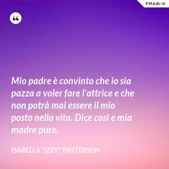 Mio padre è convinto che io sia pazza a voler fare l'attrice e che non potrà mai essere il mio posto nella vita. Dice così e mia madre pure. - Isabella "Izzy" Patterson